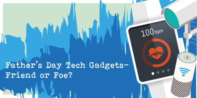 Father’s Day Tech Gadgets - Friend or Foe?